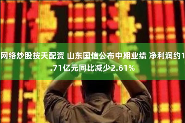 网络炒股按天配资 山东国信公布中期业绩 净利润约1.71亿元同比减少2.61%
