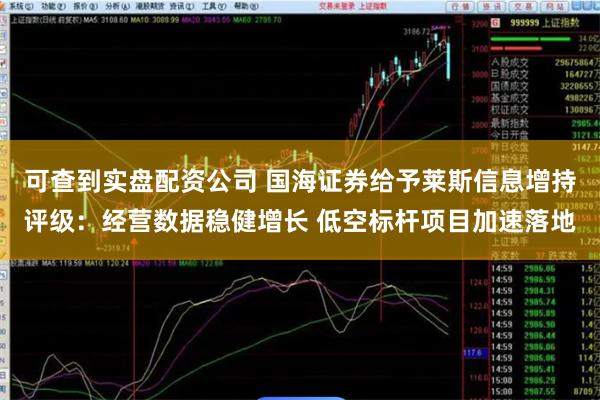 可查到实盘配资公司 国海证券给予莱斯信息增持评级：经营数据稳健增长 低空标杆项目加速落地
