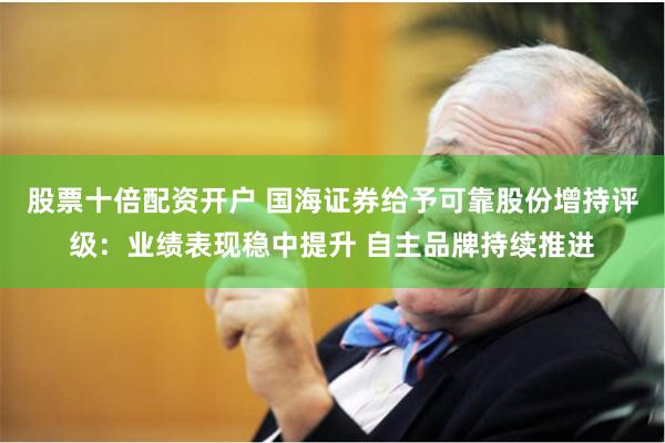 股票十倍配资开户 国海证券给予可靠股份增持评级：业绩表现稳中提升 自主品牌持续推进