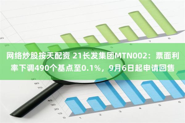 网络炒股按天配资 21长发集团MTN002：票面利率下调490个基点至0.1%，9月6日起申请回售