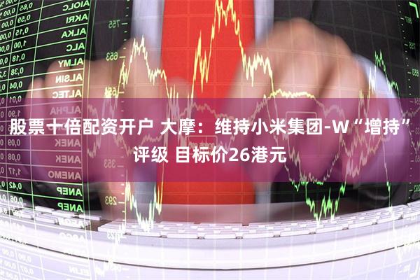 股票十倍配资开户 大摩：维持小米集团-W“增持”评级 目标价26港元