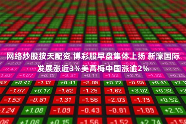 网络炒股按天配资 博彩股早盘集体上扬 新濠国际发展涨近3%美高梅中国涨逾2%