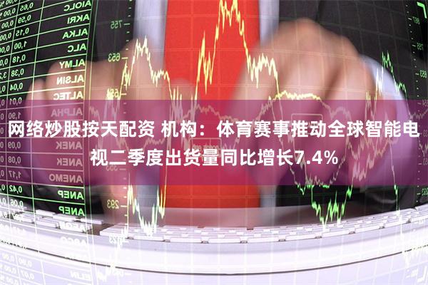 网络炒股按天配资 机构：体育赛事推动全球智能电视二季度出货量同比增长7.4%