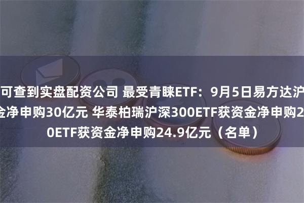 可查到实盘配资公司 最受青睐ETF：9月5日易方达沪深300ETF获资金净申购30亿元 华泰柏瑞沪深300ETF获资金净申购24.9亿元（名单）