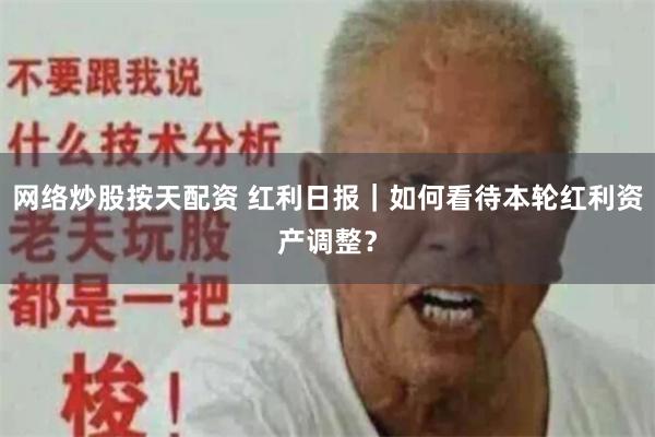 网络炒股按天配资 红利日报｜如何看待本轮红利资产调整？
