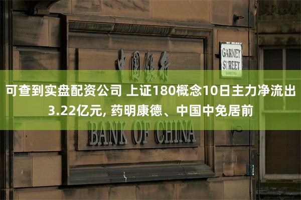 可查到实盘配资公司 上证180概念10日主力净流出3.22亿元, 药明康德、中国中免居前