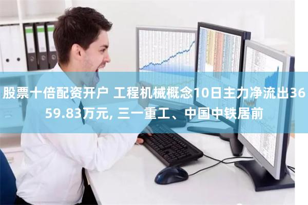 股票十倍配资开户 工程机械概念10日主力净流出3659.83万元, 三一重工、中国中铁居前