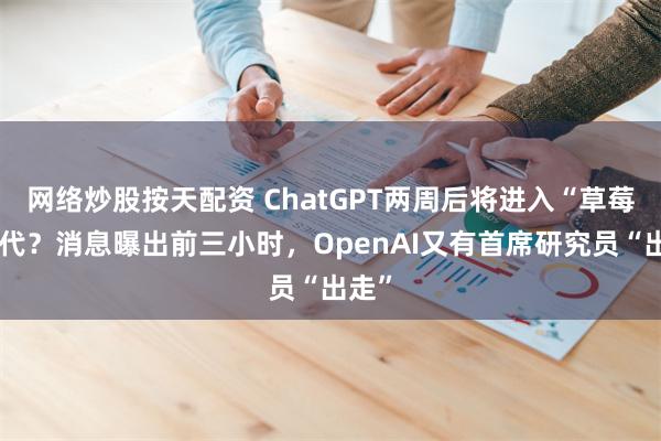 网络炒股按天配资 ChatGPT两周后将进入“草莓”时代？消息曝出前三小时，OpenAI又有首席研究员“出走”