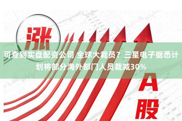 可查到实盘配资公司 全球大裁员？三星电子据悉计划将部分海外部门人员裁减30%