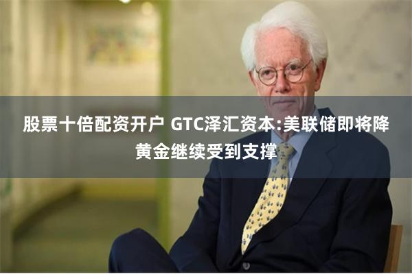 股票十倍配资开户 GTC泽汇资本:美联储即将降黄金继续受到支撑