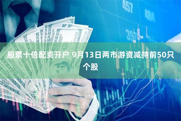 股票十倍配资开户 9月13日两市游资减持前50只个股