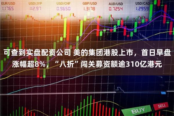 可查到实盘配资公司 美的集团港股上市，首日早盘涨幅超8%，“八折”闯关募资额逾310亿港元