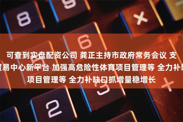 可查到实盘配资公司 龚正主持市政府常务会议 支持虹桥建设国际贸易中心新平台 加强高危险性体育项目管理等 全力补缺口抓增量稳增长