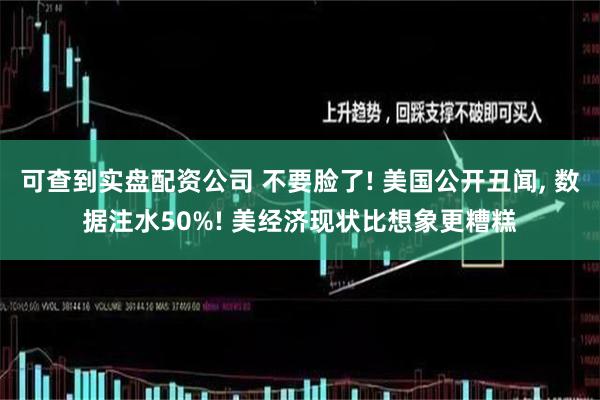 可查到实盘配资公司 不要脸了! 美国公开丑闻, 数据注水50%! 美经济现状比想象更糟糕