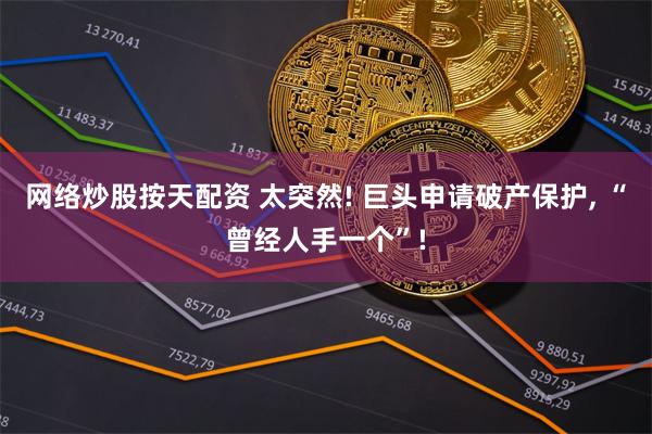 网络炒股按天配资 太突然! 巨头申请破产保护, “曾经人手一个”!