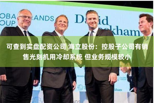 可查到实盘配资公司 海立股份：控股子公司有销售光刻机用冷却系统 但业务规模较小