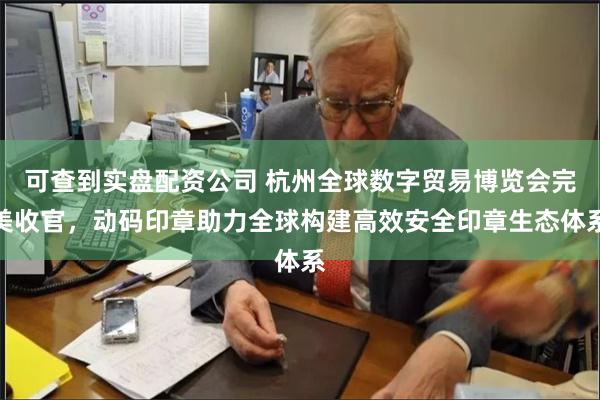 可查到实盘配资公司 杭州全球数字贸易博览会完美收官，动码印章助力全球构建高效安全印章生态体系