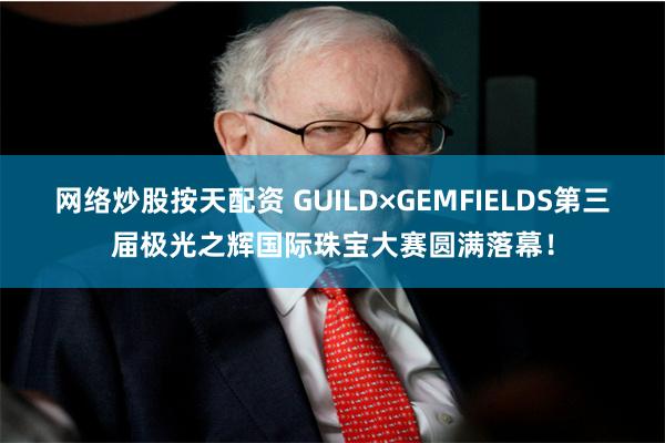 网络炒股按天配资 GUILD×GEMFIELDS第三届极光之辉国际珠宝大赛圆满落幕！