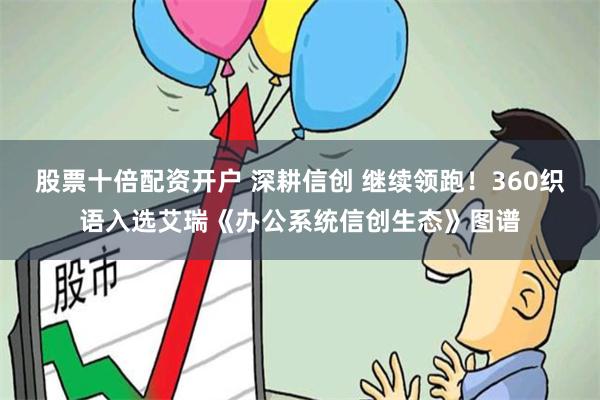 股票十倍配资开户 深耕信创 继续领跑！360织语入选艾瑞《办公系统信创生态》图谱