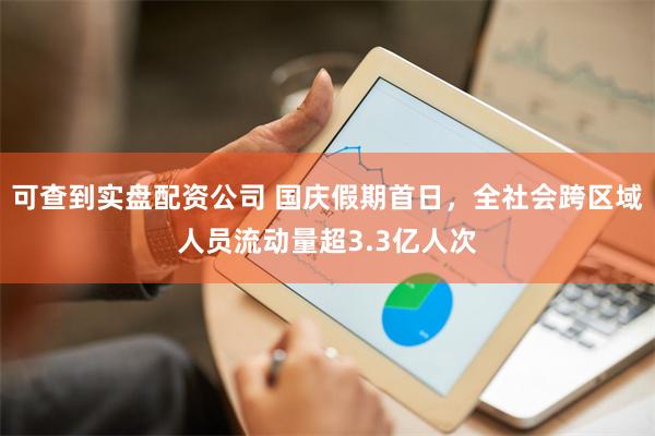 可查到实盘配资公司 国庆假期首日，全社会跨区域人员流动量超3.3亿人次