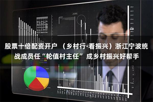 股票十倍配资开户 （乡村行·看振兴）浙江宁波统战成员任“轮值村主任” 成乡村振兴好帮手