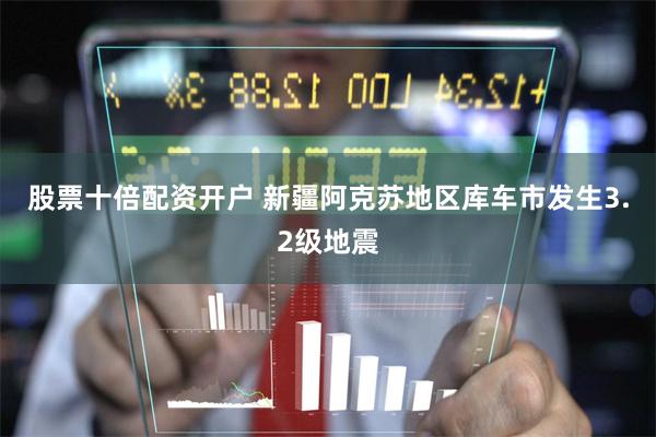 股票十倍配资开户 新疆阿克苏地区库车市发生3.2级地震