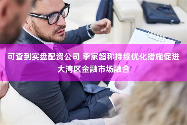 可查到实盘配资公司 李家超称持续优化措施促进大湾区金融市场融合