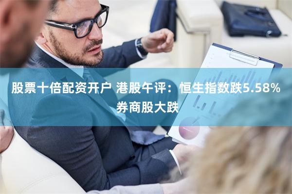 股票十倍配资开户 港股午评：恒生指数跌5.58% 券商股大跌