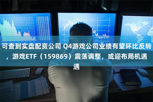 可查到实盘配资公司 Q4游戏公司业绩有望环比反转，游戏ETF（159869）震荡调整，或迎布局机遇