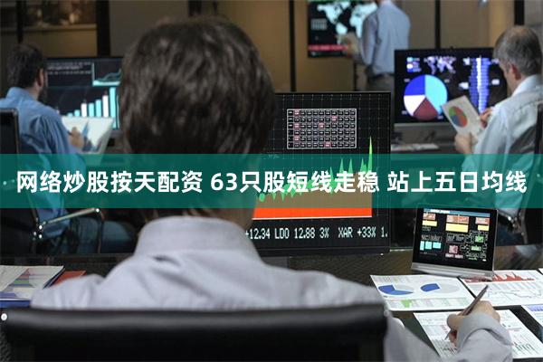 网络炒股按天配资 63只股短线走稳 站上五日均线