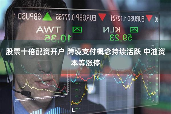 股票十倍配资开户 跨境支付概念持续活跃 中油资本等涨停