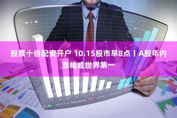 股票十倍配资开户 10.15股市早8点丨A股年内涨幅或世界第一