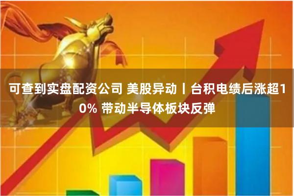 可查到实盘配资公司 美股异动丨台积电绩后涨超10% 带动半导体板块反弹