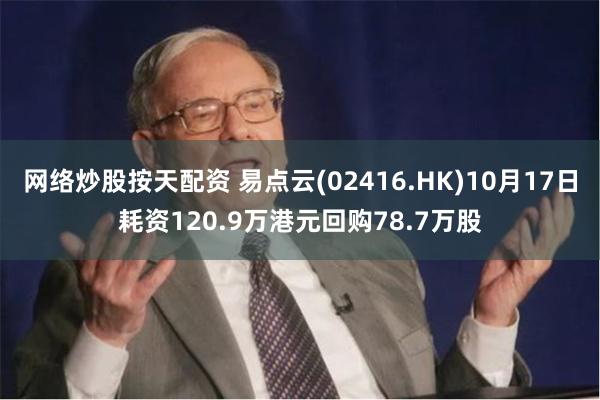 网络炒股按天配资 易点云(02416.HK)10月17日耗资120.9万港元回购78.7万股