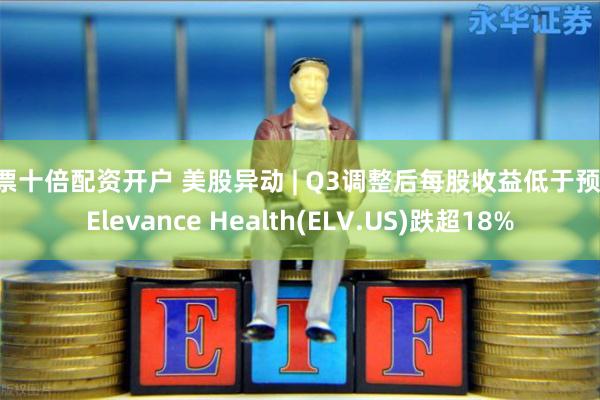 股票十倍配资开户 美股异动 | Q3调整后每股收益低于预期 Elevance Health(ELV.US)跌超18%