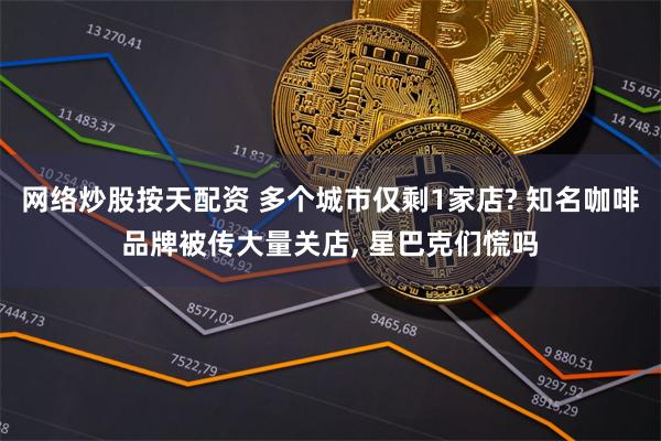 网络炒股按天配资 多个城市仅剩1家店? 知名咖啡品牌被传大量关店, 星巴克们慌吗