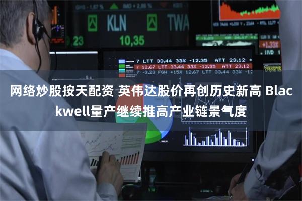 网络炒股按天配资 英伟达股价再创历史新高 Blackwell量产继续推高产业链景气度