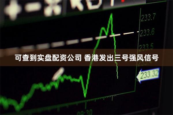 可查到实盘配资公司 香港发出三号强风信号