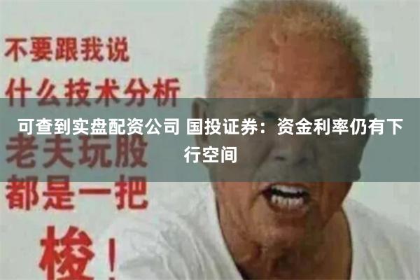 可查到实盘配资公司 国投证券：资金利率仍有下行空间