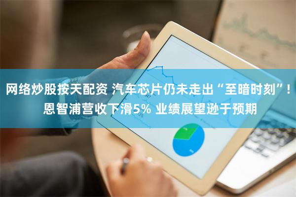 网络炒股按天配资 汽车芯片仍未走出“至暗时刻”! 恩智浦营收下滑5% 业绩展望逊于预期