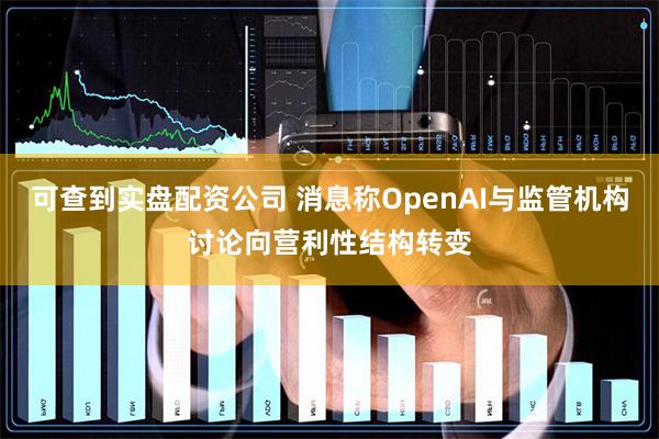 可查到实盘配资公司 消息称OpenAI与监管机构讨论向营利性结构转变