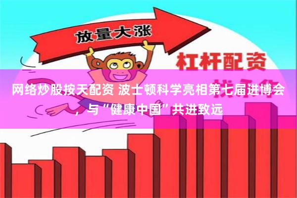 网络炒股按天配资 波士顿科学亮相第七届进博会，与“健康中国”共进致远