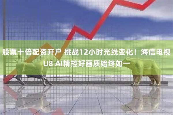 股票十倍配资开户 挑战12小时光线变化！海信电视U8 AI精控好画质始终如一
