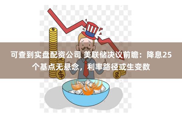 可查到实盘配资公司 美联储决议前瞻：降息25个基点无悬念，利率路径或生变数