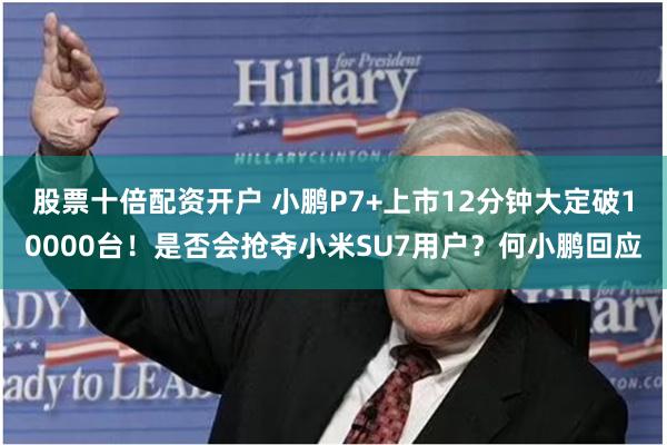 股票十倍配资开户 小鹏P7+上市12分钟大定破10000台！是否会抢夺小米SU7用户？何小鹏回应