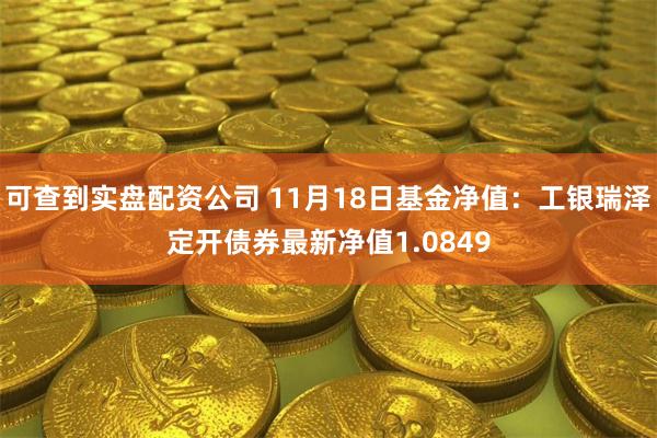 可查到实盘配资公司 11月18日基金净值：工银瑞泽定开债券最新净值1.0849