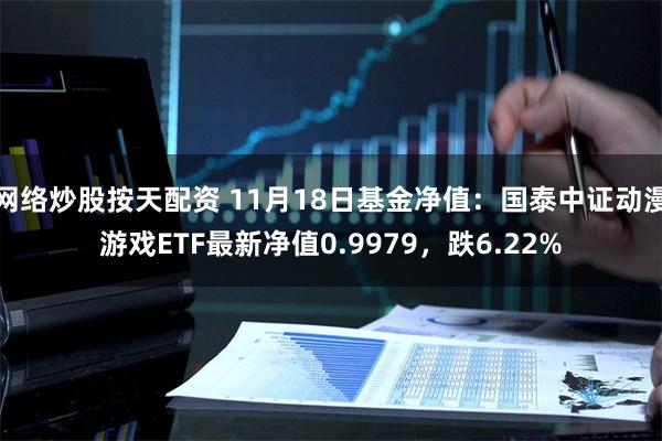 网络炒股按天配资 11月18日基金净值：国泰中证动漫游戏ETF最新净值0.9979，跌6.22%
