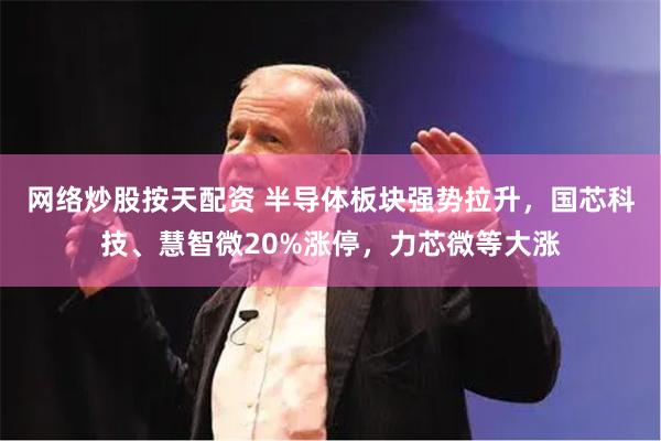 网络炒股按天配资 半导体板块强势拉升，国芯科技、慧智微20%涨停，力芯微等大涨