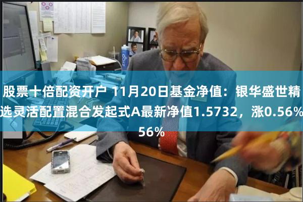 股票十倍配资开户 11月20日基金净值：银华盛世精选灵活配置混合发起式A最新净值1.5732，涨0.56%