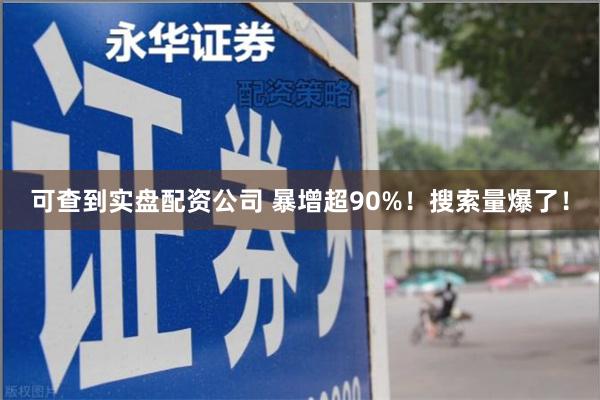 可查到实盘配资公司 暴增超90%！搜索量爆了！